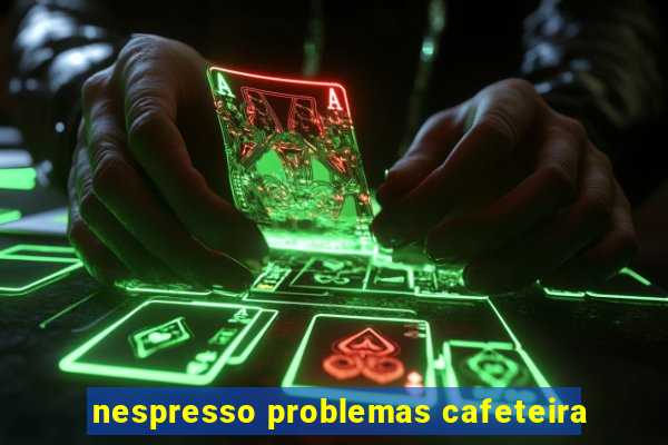 nespresso problemas cafeteira